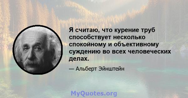 Я считаю, что курение труб способствует несколько спокойному и объективному суждению во всех человеческих делах.