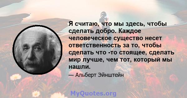 Я считаю, что мы здесь, чтобы сделать добро. Каждое человеческое существо несет ответственность за то, чтобы сделать что -то стоящее, сделать мир лучше, чем тот, который мы нашли.