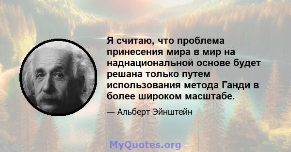 Я считаю, что проблема принесения мира в мир на наднациональной основе будет решана только путем использования метода Ганди в более широком масштабе.