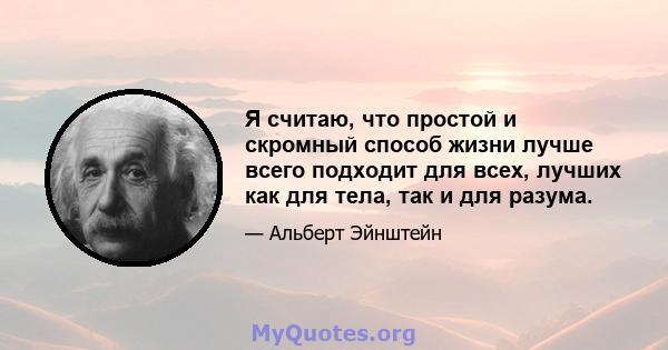 Я считаю, что простой и скромный способ жизни лучше всего подходит для всех, лучших как для тела, так и для разума.