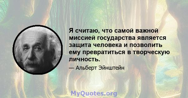 Я считаю, что самой важной миссией государства является защита человека и позволить ему превратиться в творческую личность.