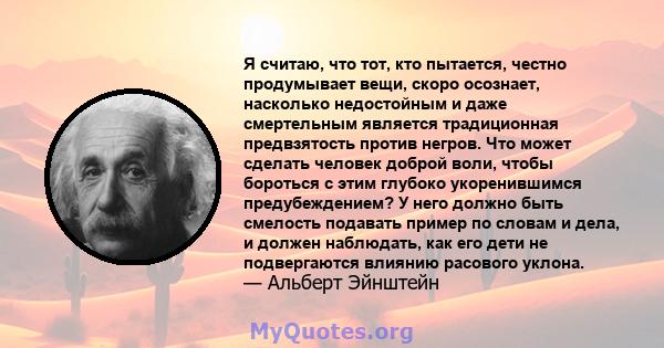 Я считаю, что тот, кто пытается, честно продумывает вещи, скоро осознает, насколько недостойным и даже смертельным является традиционная предвзятость против негров. Что может сделать человек доброй воли, чтобы бороться