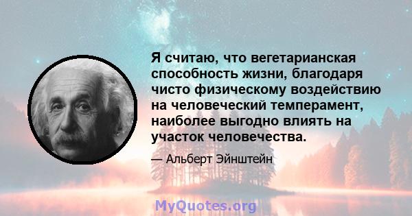 Я считаю, что вегетарианская способность жизни, благодаря чисто физическому воздействию на человеческий темперамент, наиболее выгодно влиять на участок человечества.