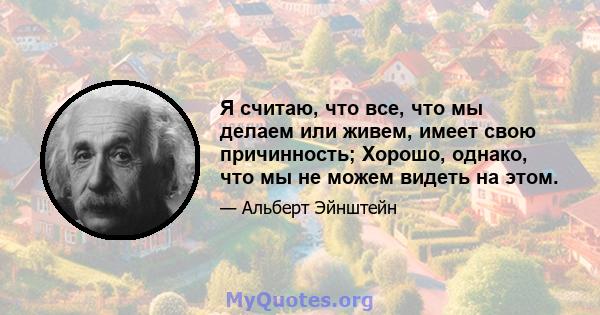 Я считаю, что все, что мы делаем или живем, имеет свою причинность; Хорошо, однако, что мы не можем видеть на этом.