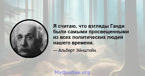 Я считаю, что взгляды Ганди были самыми просвещенными из всех политических людей нашего времени.