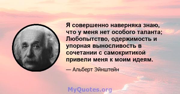 Я совершенно наверняка знаю, что у меня нет особого таланта; Любопытство, одержимость и упорная выносливость в сочетании с самокритикой привели меня к моим идеям.