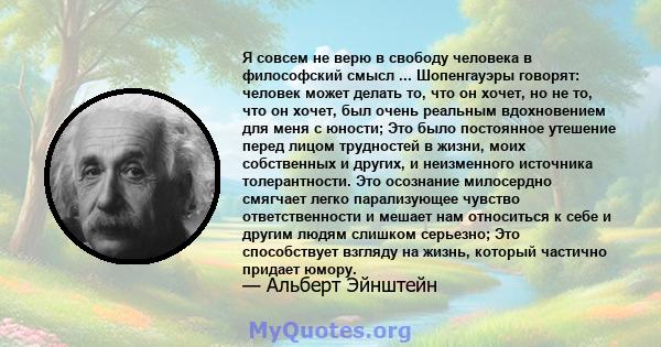 Я совсем не верю в свободу человека в философский смысл ... Шопенгауэры говорят: человек может делать то, что он хочет, но не то, что он хочет, был очень реальным вдохновением для меня с юности; Это было постоянное