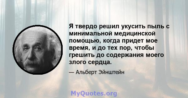 Я твердо решил укусить пыль с минимальной медицинской помощью, когда придет мое время, и до тех пор, чтобы грешить до содержания моего злого сердца.