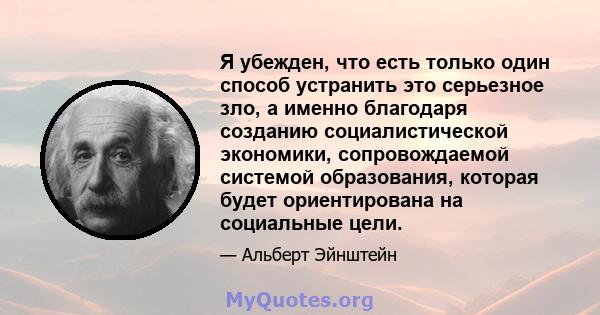 Я убежден, что есть только один способ устранить это серьезное зло, а именно благодаря созданию социалистической экономики, сопровождаемой системой образования, которая будет ориентирована на социальные цели.