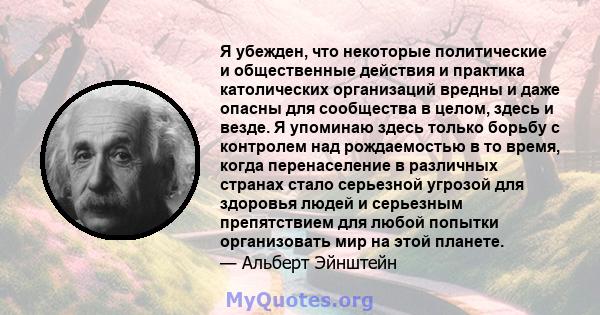 Я убежден, что некоторые политические и общественные действия и практика католических организаций вредны и даже опасны для сообщества в целом, здесь и везде. Я упоминаю здесь только борьбу с контролем над рождаемостью в 