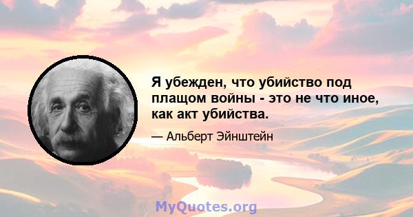 Я убежден, что убийство под плащом войны - это не что иное, как акт убийства.