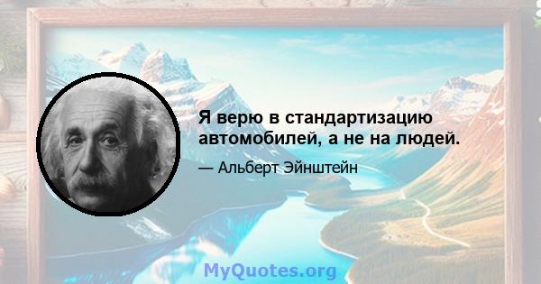 Я верю в стандартизацию автомобилей, а не на людей.