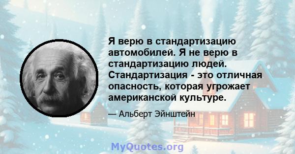 Я верю в стандартизацию автомобилей. Я не верю в стандартизацию людей. Стандартизация - это отличная опасность, которая угрожает американской культуре.