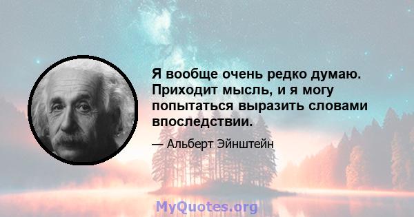 Я вообще очень редко думаю. Приходит мысль, и я могу попытаться выразить словами впоследствии.