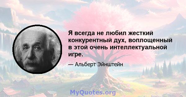 Я всегда не любил жесткий конкурентный дух, воплощенный в этой очень интеллектуальной игре.