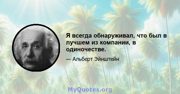 Я всегда обнаруживал, что был в лучшем из компании, в одиночестве.