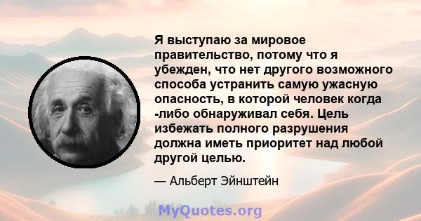 Я выступаю за мировое правительство, потому что я убежден, что нет другого возможного способа устранить самую ужасную опасность, в которой человек когда -либо обнаруживал себя. Цель избежать полного разрушения должна