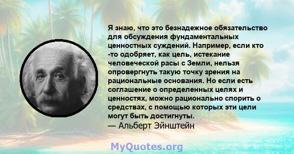 Я знаю, что это безнадежное обязательство для обсуждения фундаментальных ценностных суждений. Например, если кто -то одобряет, как цель, истекание человеческой расы с Земли, нельзя опровергнуть такую ​​точку зрения на