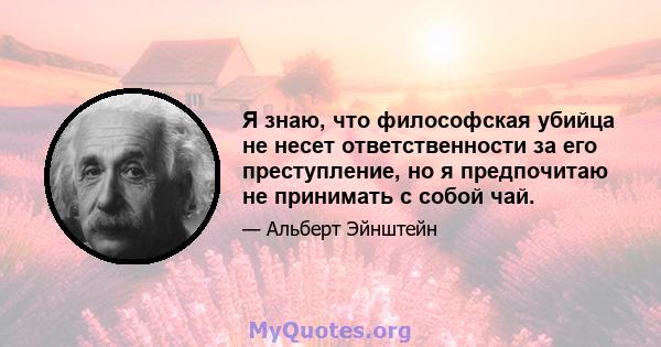 Я знаю, что философская убийца не несет ответственности за его преступление, но я предпочитаю не принимать с собой чай.