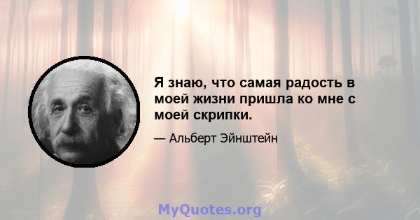 Я знаю, что самая радость в моей жизни пришла ко мне с моей скрипки.