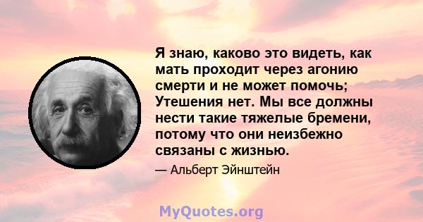 Я знаю, каково это видеть, как мать проходит через агонию смерти и не может помочь; Утешения нет. Мы все должны нести такие тяжелые бремени, потому что они неизбежно связаны с жизнью.