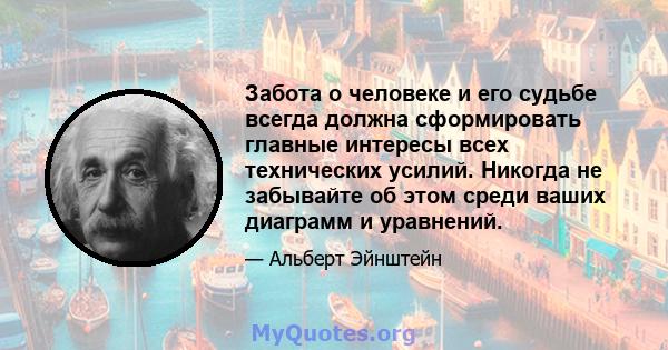 Забота о человеке и его судьбе всегда должна сформировать главные интересы всех технических усилий. Никогда не забывайте об этом среди ваших диаграмм и уравнений.