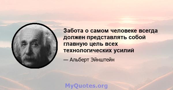 Забота о самом человеке всегда должен представлять собой главную цель всех технологических усилий