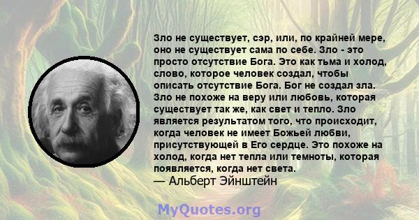 Зло не существует, сэр, или, по крайней мере, оно не существует сама по себе. Зло - это просто отсутствие Бога. Это как тьма и холод, слово, которое человек создал, чтобы описать отсутствие Бога. Бог не создал зла. Зло