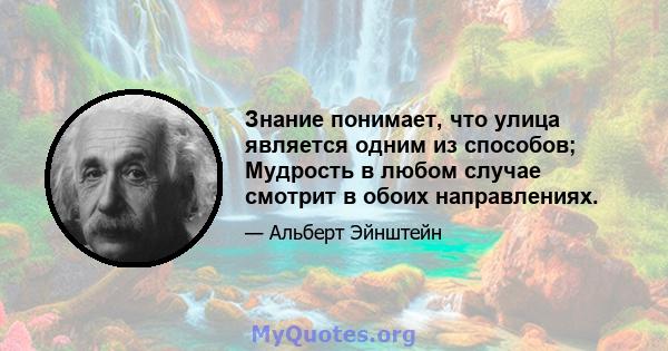 Знание понимает, что улица является одним из способов; Мудрость в любом случае смотрит в обоих направлениях.