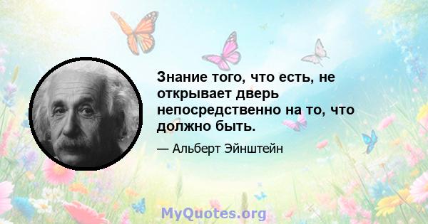 Знание того, что есть, не открывает дверь непосредственно на то, что должно быть.