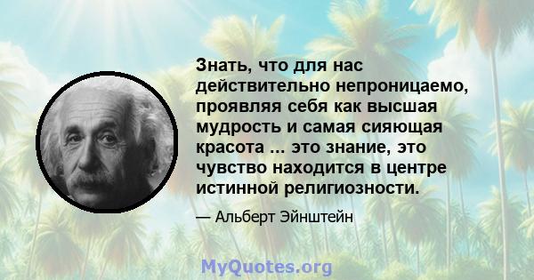 Знать, что для нас действительно непроницаемо, проявляя себя как высшая мудрость и самая сияющая красота ... это знание, это чувство находится в центре истинной религиозности.