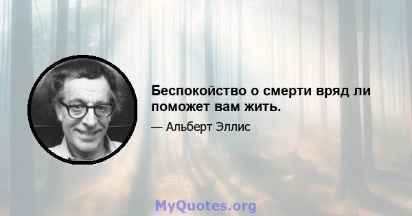 Беспокойство о смерти вряд ли поможет вам жить.