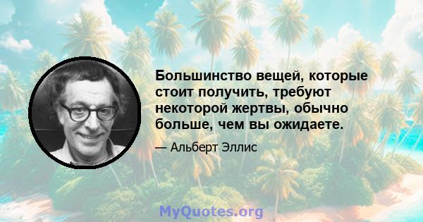 Большинство вещей, которые стоит получить, требуют некоторой жертвы, обычно больше, чем вы ожидаете.