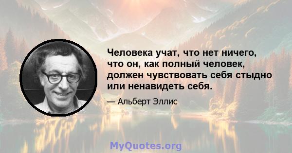 Человека учат, что нет ничего, что он, как полный человек, должен чувствовать себя стыдно или ненавидеть себя.