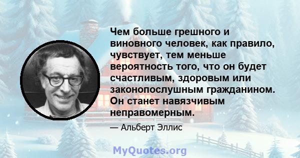 Чем больше грешного и виновного человек, как правило, чувствует, тем меньше вероятность того, что он будет счастливым, здоровым или законопослушным гражданином. Он станет навязчивым неправомерным.