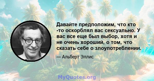 Давайте предположим, что кто -то оскорблял вас сексуально. У вас все еще был выбор, хотя и не очень хороший, о том, что сказать себе о злоупотреблении.