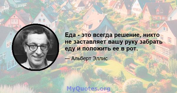 Еда - это всегда решение, никто не заставляет вашу руку забрать еду и положить ее в рот.