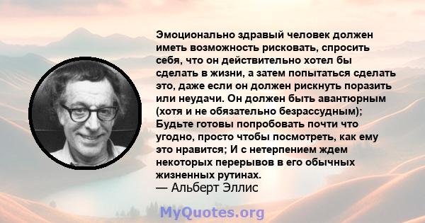 Эмоционально здравый человек должен иметь возможность рисковать, спросить себя, что он действительно хотел бы сделать в жизни, а затем попытаться сделать это, даже если он должен рискнуть поразить или неудачи. Он должен 