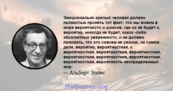 Эмоционально зрелый человек должен полностью принять тот факт, что мы живем в мире вероятности и шансов, где их не будет и, вероятно, никогда не будет, каких -либо абсолютных уверенности, и не должен понимать, что это