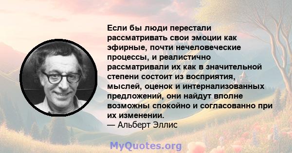 Если бы люди перестали рассматривать свои эмоции как эфирные, почти нечеловеческие процессы, и реалистично рассматривали их как в значительной степени состоит из восприятия, мыслей, оценок и интернализованных