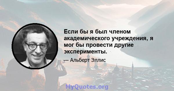 Если бы я был членом академического учреждения, я мог бы провести другие эксперименты.