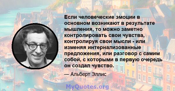 Если человеческие эмоции в основном возникают в результате мышления, то можно заметно контролировать свои чувства, контролируя свои мысли - или изменяя интернализованные предложения, или разговор с самим собой, с