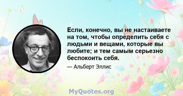 Если, конечно, вы не настаиваете на том, чтобы определить себя с людьми и вещами, которые вы любите; и тем самым серьезно беспокоить себя.