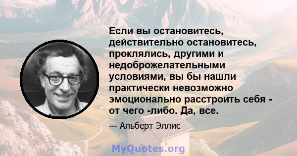 Если вы остановитесь, действительно остановитесь, проклялись, другими и недоброжелательными условиями, вы бы нашли практически невозможно эмоционально расстроить себя - от чего -либо. Да, все.