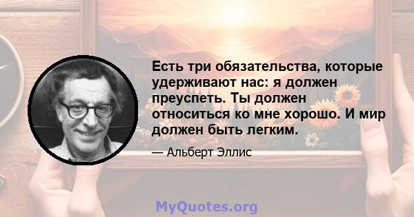 Есть три обязательства, которые удерживают нас: я должен преуспеть. Ты должен относиться ко мне хорошо. И мир должен быть легким.