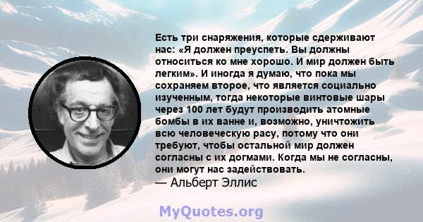 Есть три снаряжения, которые сдерживают нас: «Я должен преуспеть. Вы должны относиться ко мне хорошо. И мир должен быть легким». И иногда я думаю, что пока мы сохраняем второе, что является социально изученным, тогда