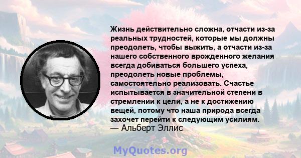 Жизнь действительно сложна, отчасти из-за реальных трудностей, которые мы должны преодолеть, чтобы выжить, а отчасти из-за нашего собственного врожденного желания всегда добиваться большего успеха, преодолеть новые