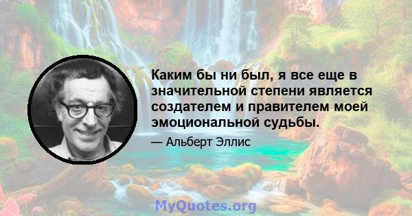 Каким бы ни был, я все еще в значительной степени является создателем и правителем моей эмоциональной судьбы.