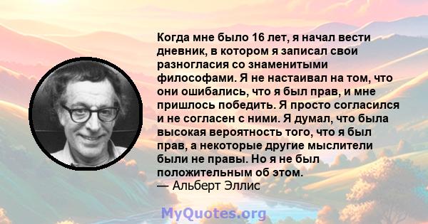 Когда мне было 16 лет, я начал вести дневник, в котором я записал свои разногласия со знаменитыми философами. Я не настаивал на том, что они ошибались, что я был прав, и мне пришлось победить. Я просто согласился и не