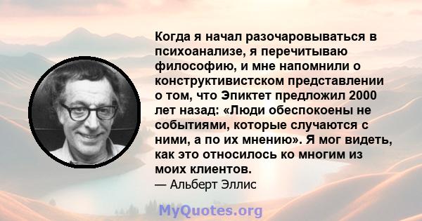 Когда я начал разочаровываться в психоанализе, я перечитываю философию, и мне напомнили о конструктивистском представлении о том, что Эпиктет предложил 2000 лет назад: «Люди обеспокоены не событиями, которые случаются с 